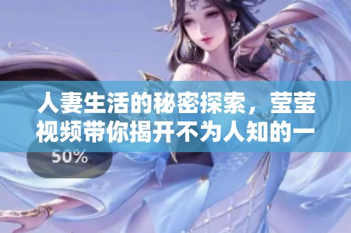 人妻生活的秘密探索，莹莹视频带你揭开不为人知的一面