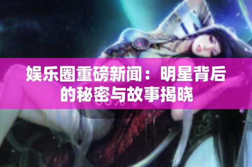 娱乐圈重磅新闻：明星背后的秘密与故事揭晓