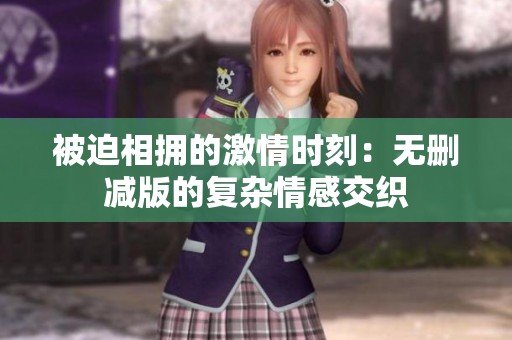 被迫相拥的激情时刻：无删减版的复杂情感交织
