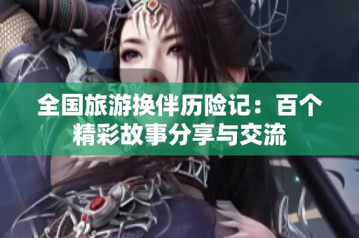 全国旅游换伴历险记：百个精彩故事分享与交流