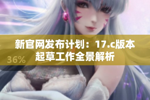 新官网发布计划：17.c版本起草工作全景解析
