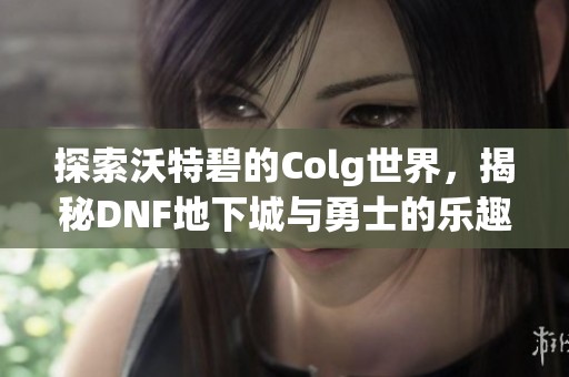 探索沃特碧的Colg世界，揭秘DNF地下城与勇士的乐趣与魅力
