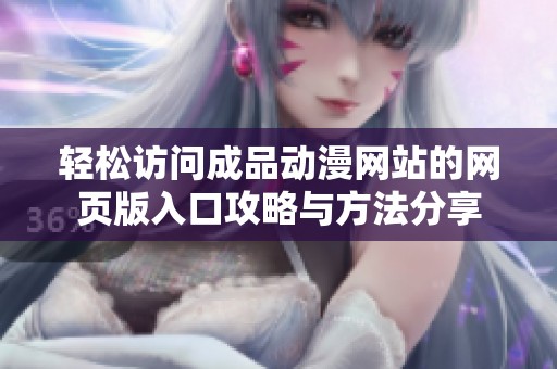 轻松访问成品动漫网站的网页版入口攻略与方法分享