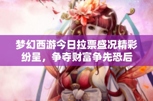 梦幻西游今日拉票盛况精彩纷呈，争夺财富争先恐后