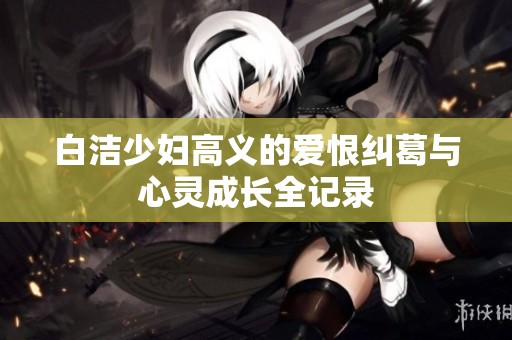 白洁少妇高义的爱恨纠葛与心灵成长全记录