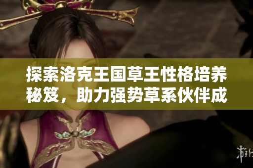 探索洛克王国草王性格培养秘笈，助力强势草系伙伴成长