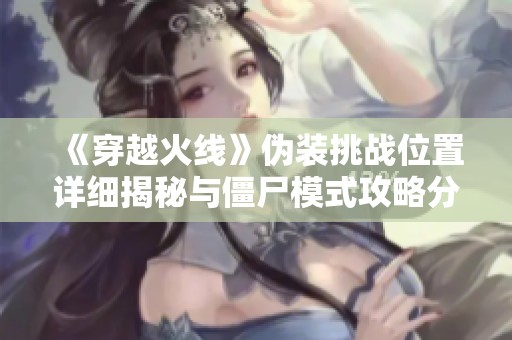 《穿越火线》伪装挑战位置详细揭秘与僵尸模式攻略分享