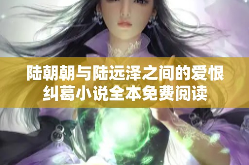 陆朝朝与陆远泽之间的爱恨纠葛小说全本免费阅读