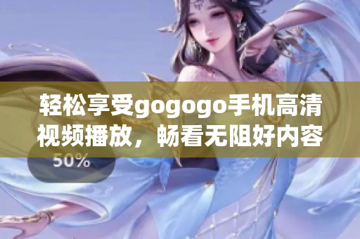轻松享受gogogo手机高清视频播放，畅看无阻好内容