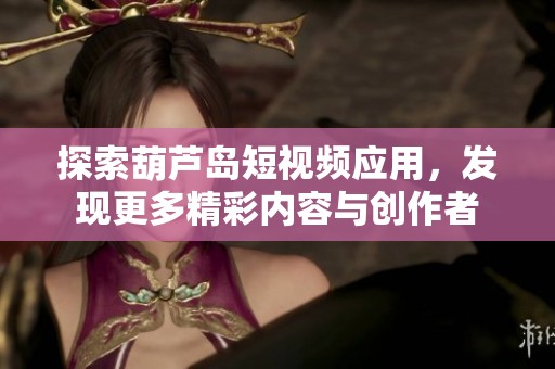 探索葫芦岛短视频应用，发现更多精彩内容与创作者