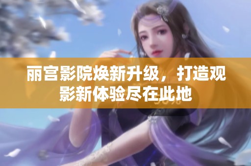 丽宫影院焕新升级，打造观影新体验尽在此地
