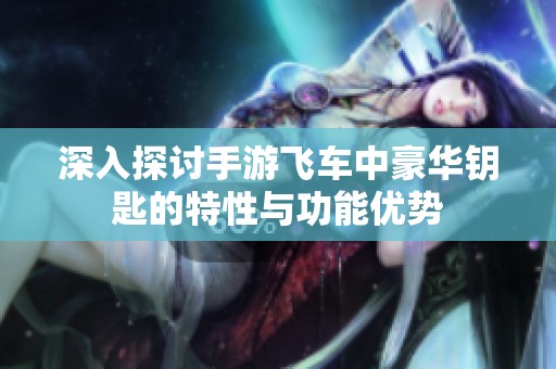 深入探讨手游飞车中豪华钥匙的特性与功能优势