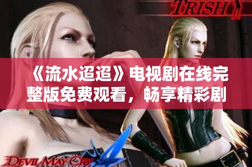 《流水迢迢》电视剧在线完整版免费观看，畅享精彩剧情与感人故事