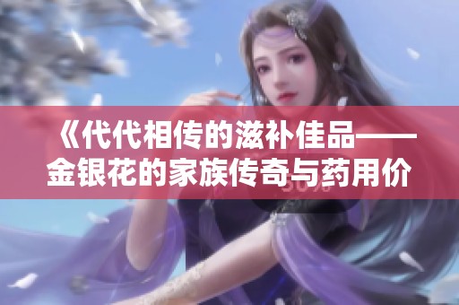 《代代相传的滋补佳品——金银花的家族传奇与药用价值》