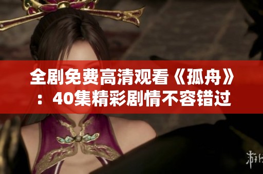 全剧免费高清观看《孤舟》：40集精彩剧情不容错过
