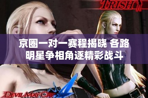 京圈一对一赛程揭晓 各路明星争相角逐精彩战斗