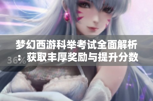 梦幻西游科举考试全面解析：获取丰厚奖励与提升分数的秘诀