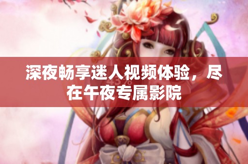 深夜畅享迷人视频体验，尽在午夜专属影院