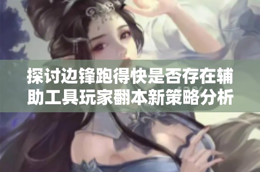 探讨边锋跑得快是否存在辅助工具玩家翻本新策略分析