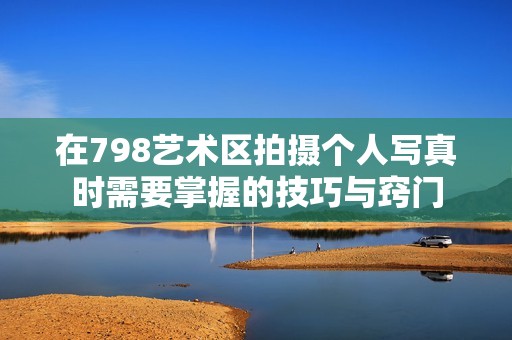 在798艺术区拍摄个人写真时需要掌握的技巧与窍门