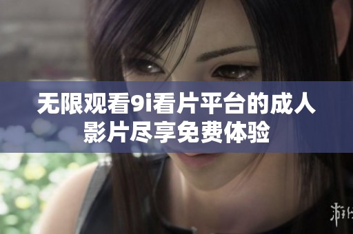 无限观看9i看片平台的成人影片尽享免费体验