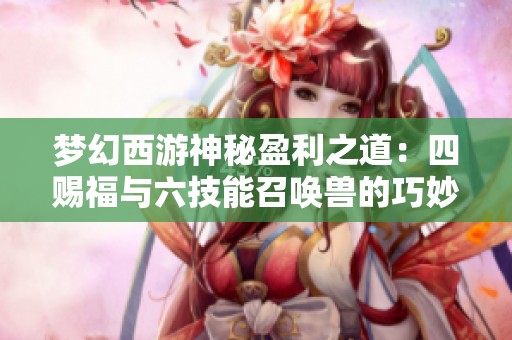 梦幻西游神秘盈利之道：四赐福与六技能召唤兽的巧妙搭配