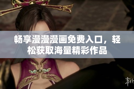 畅享漫漫漫画免费入口，轻松获取海量精彩作品