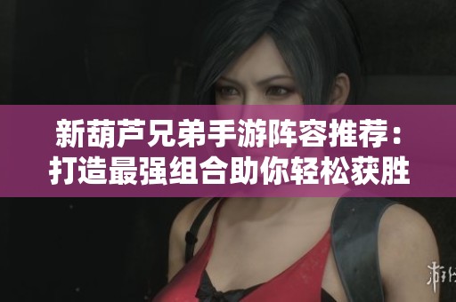 新葫芦兄弟手游阵容推荐：打造最强组合助你轻松获胜