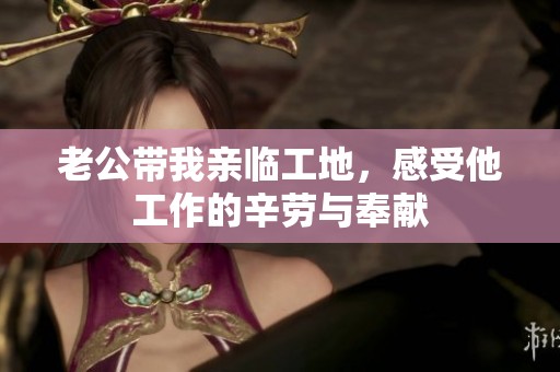 老公带我亲临工地，感受他工作的辛劳与奉献