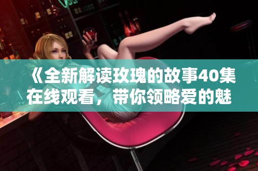 《全新解读玫瑰的故事40集在线观看，带你领略爱的魅力》