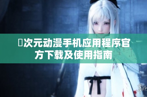 囧次元动漫手机应用程序官方下载及使用指南