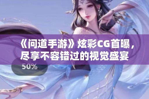 《问道手游》炫彩CG首曝，尽享不容错过的视觉盛宴