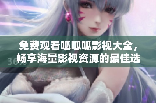 免费观看呱呱呱影视大全，畅享海量影视资源的最佳选择
