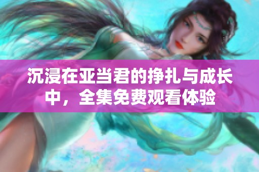沉浸在亚当君的挣扎与成长中，全集免费观看体验