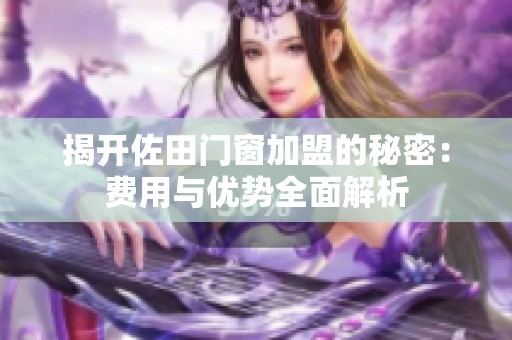 揭开佐田门窗加盟的秘密：费用与优势全面解析