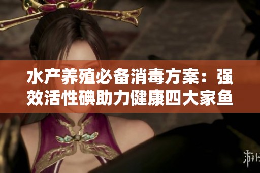 水产养殖必备消毒方案：强效活性碘助力健康四大家鱼养殖