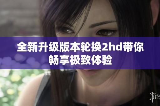 全新升级版本轮换2hd带你畅享极致体验