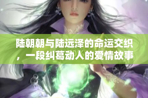 陆朝朝与陆远泽的命运交织，一段纠葛动人的爱情故事