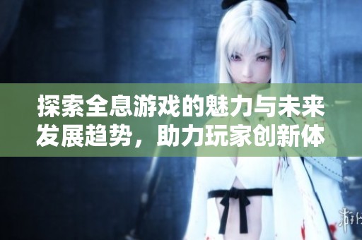 探索全息游戏的魅力与未来发展趋势，助力玩家创新体验