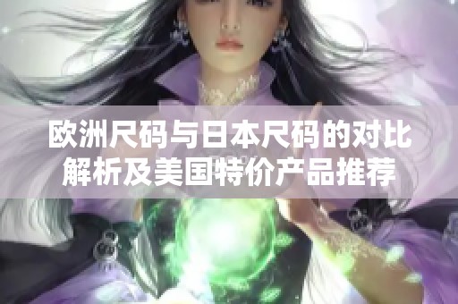 欧洲尺码与日本尺码的对比解析及美国特价产品推荐