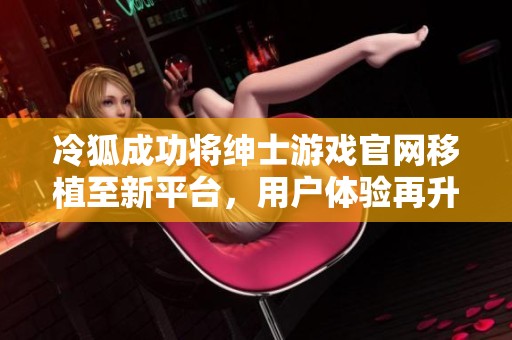 冷狐成功将绅士游戏官网移植至新平台，用户体验再升级