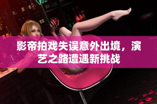 影帝拍戏失误意外出境，演艺之路遭遇新挑战
