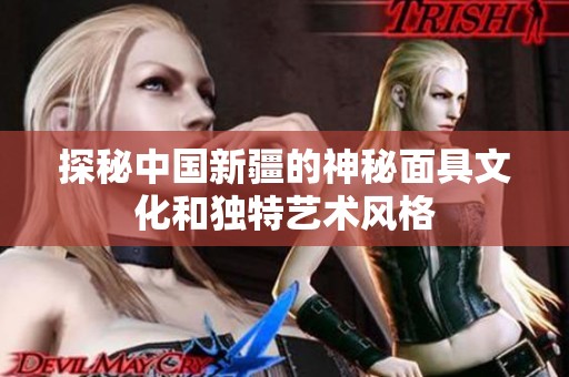 探秘中国新疆的神秘面具文化和独特艺术风格