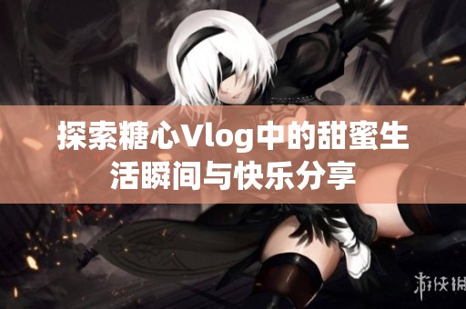 探索糖心Vlog中的甜蜜生活瞬间与快乐分享
