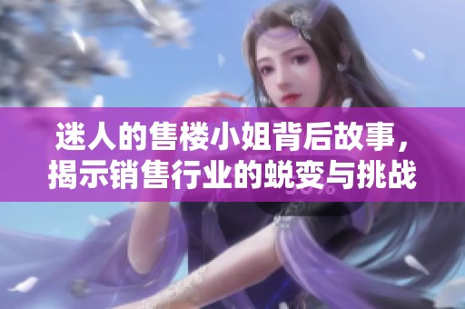 迷人的售楼小姐背后故事，揭示销售行业的蜕变与挑战