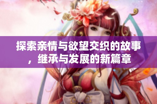 探索亲情与欲望交织的故事，继承与发展的新篇章
