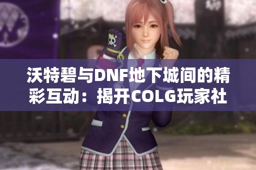 沃特碧与DNF地下城间的精彩互动：揭开COLG玩家社区的秘辛