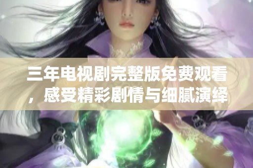 三年电视剧完整版免费观看，感受精彩剧情与细腻演绎