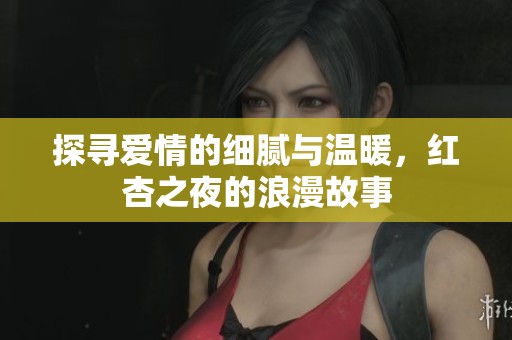 探寻爱情的细腻与温暖，红杏之夜的浪漫故事
