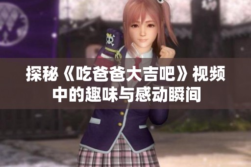 探秘《吃爸爸大吉吧》视频中的趣味与感动瞬间
